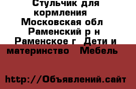 Стульчик для кормления  - Московская обл., Раменский р-н, Раменское г. Дети и материнство » Мебель   